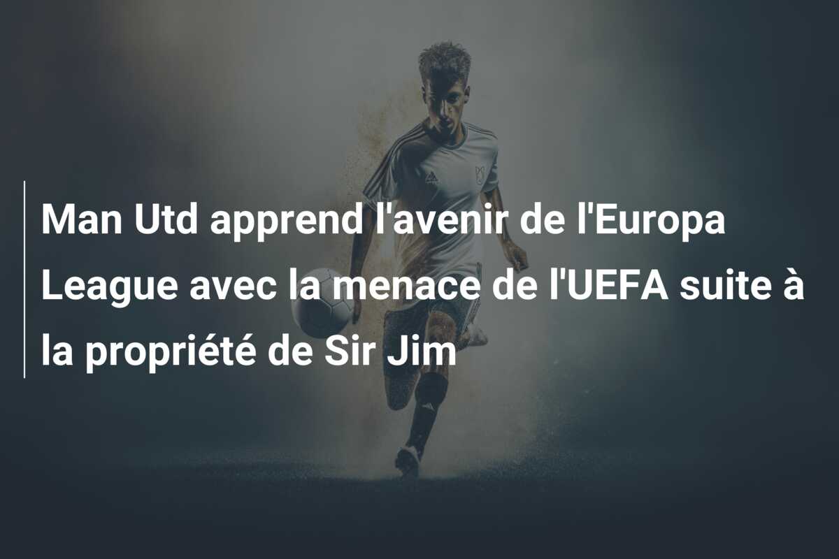 Man Utd apprend l’avenir de l’Europa League avec la menace de l’UEFA suite à la propriété de Sir Jim