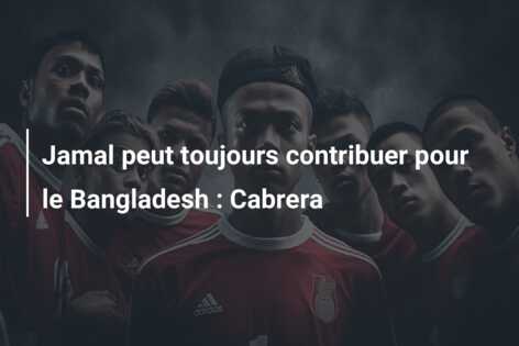 Jamal peut toujours contribuer pour le Bangladesh : Cabrera