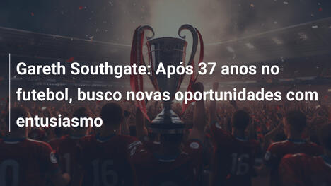 Gareth Southgate: Após 37 anos no futebol, busco novas oportunidades com entusiasmo