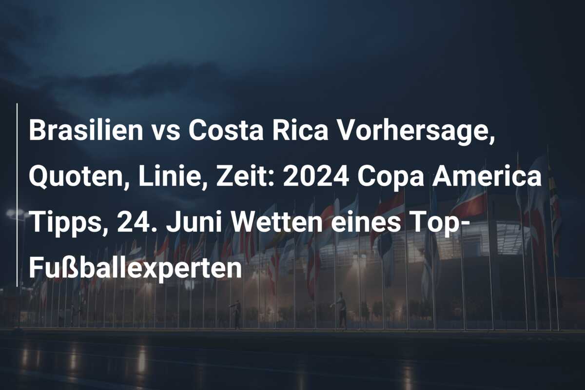 Brasilien vs Costa Rica Vorhersage, Quoten, Linie, Zeit: 2024 Copa America Tipps, 24. Juni Wetten eines Top-Fußballexperten