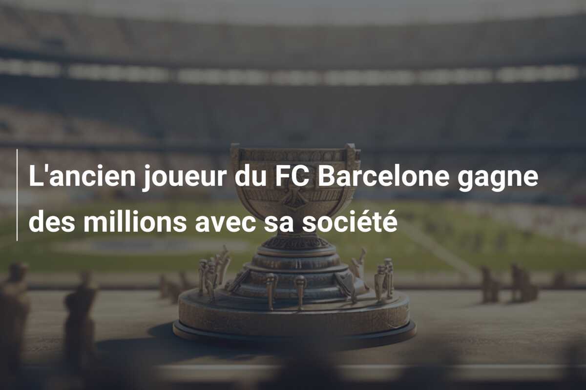 L'ancien joueur du FC Barcelone gagne des millions avec sa société
