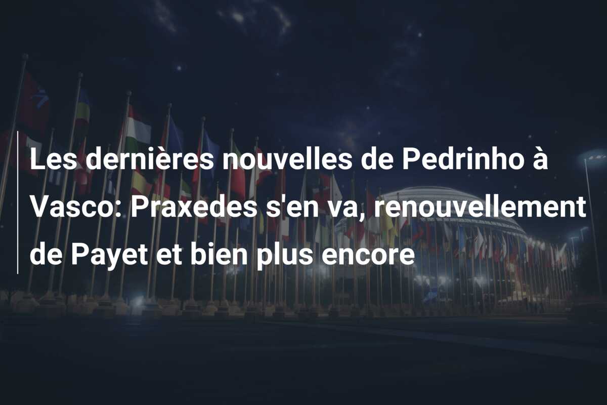 Les dernières nouvelles de Pedrinho à Vasco: Praxedes s’en va, renouvellement de Payet et bien plus encore