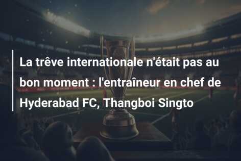 La trêve internationale n’était pas au bon moment : l’entraîneur en chef de Hyderabad FC, Thangboi Singto