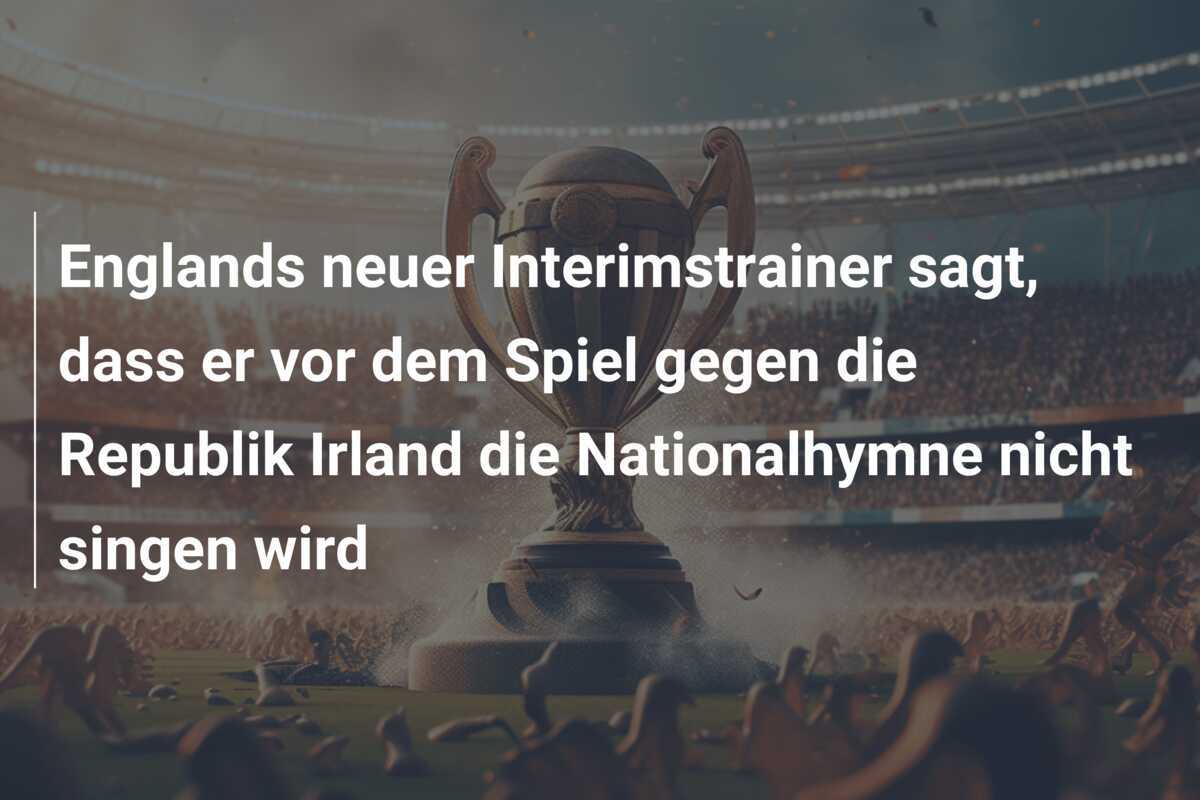 Englands neuer Interimstrainer sagt, dass er vor dem Spiel gegen die Republik Irland die Nationalhymne nicht singen wird