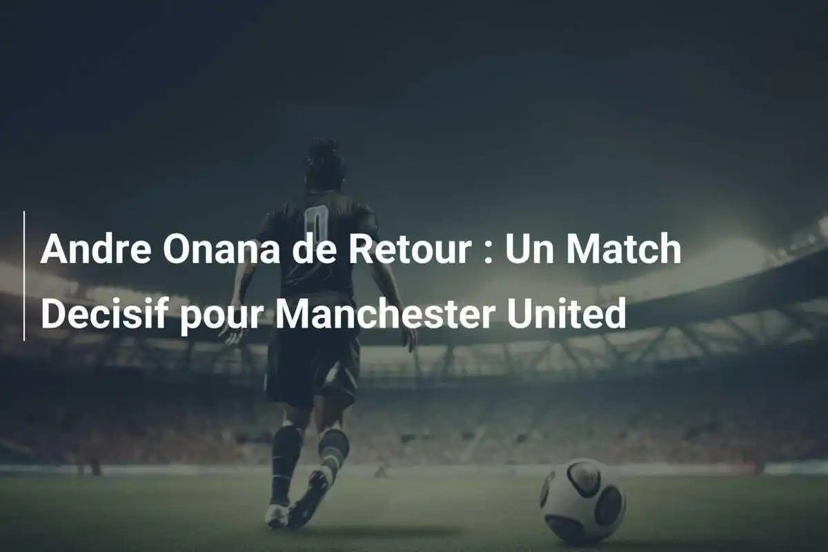 Andre Onana de Retour : Un Match Decisif pour Manchester United
