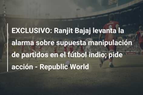 EXCLUSIVO: Ranjit Bajaj levanta la alarma sobre supuesta manipulación de partidos en el fútbol indio; pide acción – Republic World