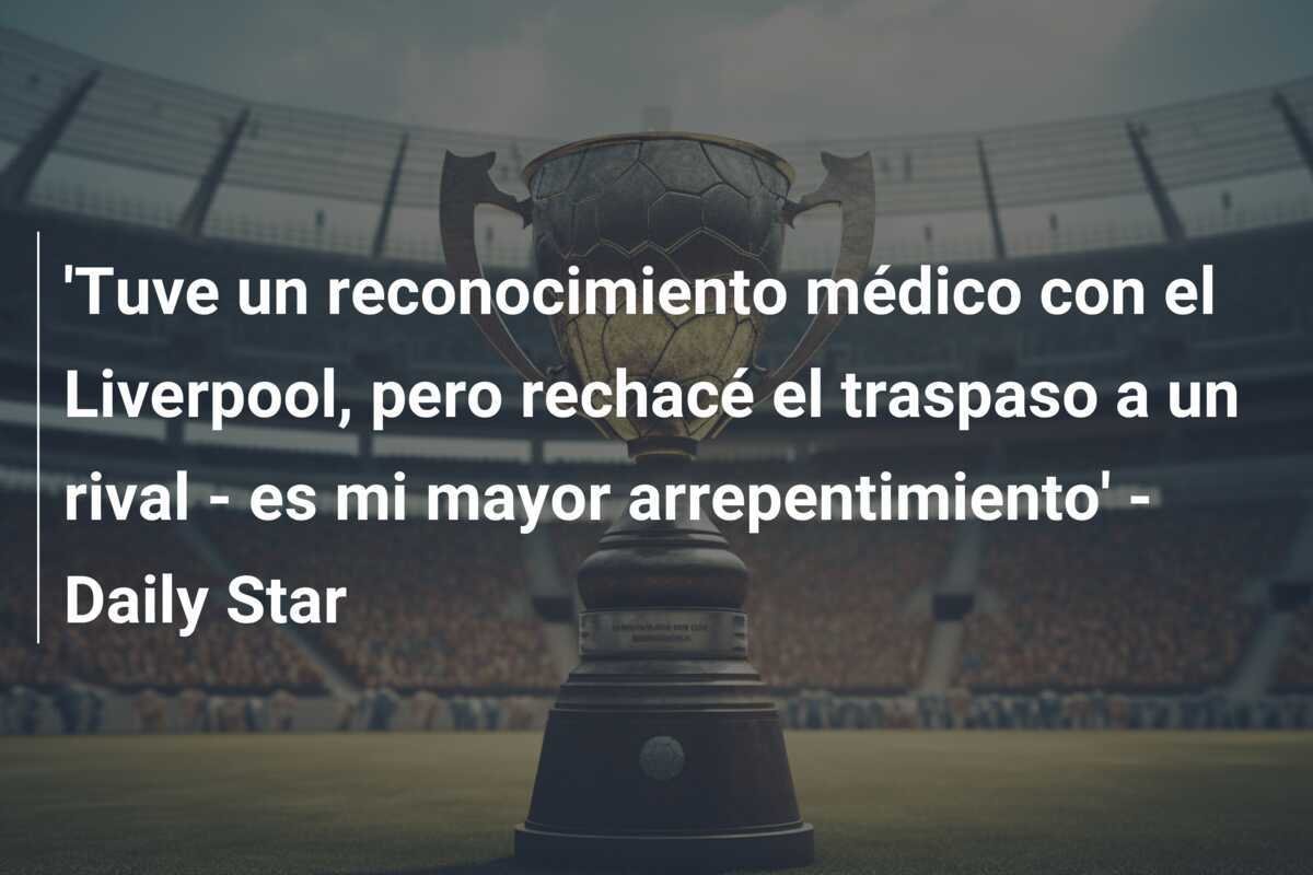 'Tuve un reconocimiento médico con el Liverpool, pero rechacé el traspaso a un rival - es mi mayor arrepentimiento' - Daily Star
