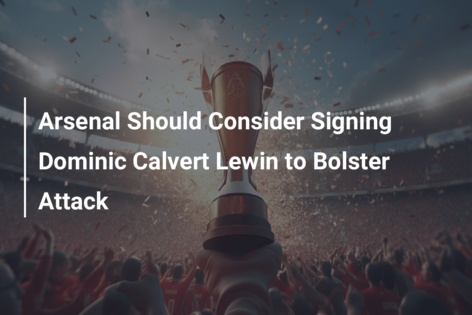 Arsenal Should Consider Signing Dominic Calvert Lewin to Bolster Attack