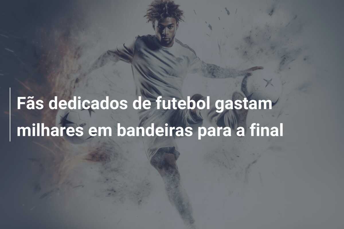 Fãs dedicados de futebol gastam milhares em bandeiras para a final