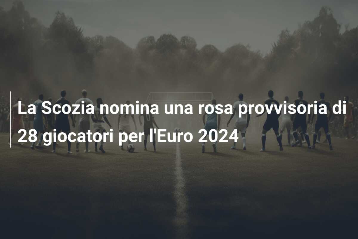La Scozia nomina una rosa provvisoria di 28 giocatori per l’Euro 2024