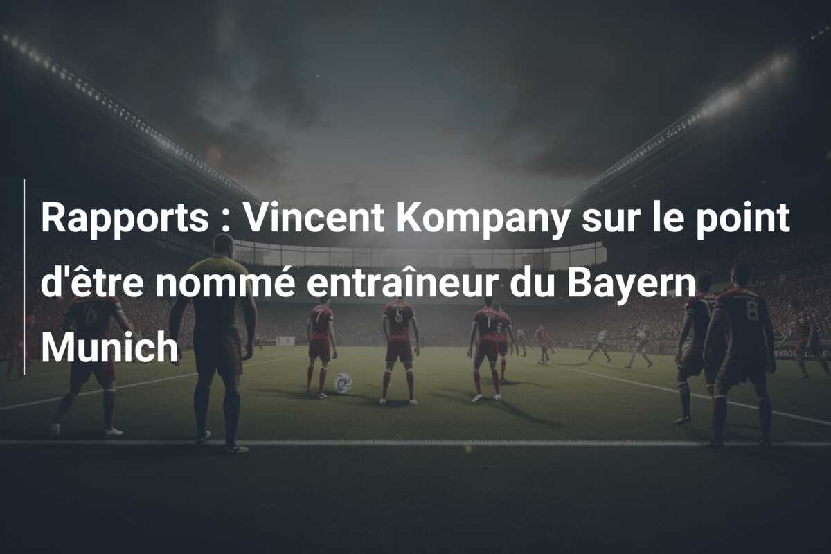 Rapports : Vincent Kompany sur le point d’être nommé entraîneur du Bayern Munich