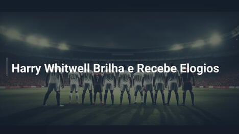 Harry Whitwell Brilha e Recebe Elogios