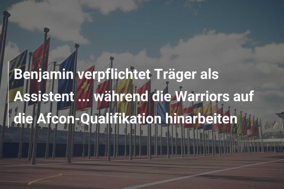 Benjamin verpflichtet Träger als Assistent … während die Warriors auf die Afcon-Qualifikation hinarbeiten