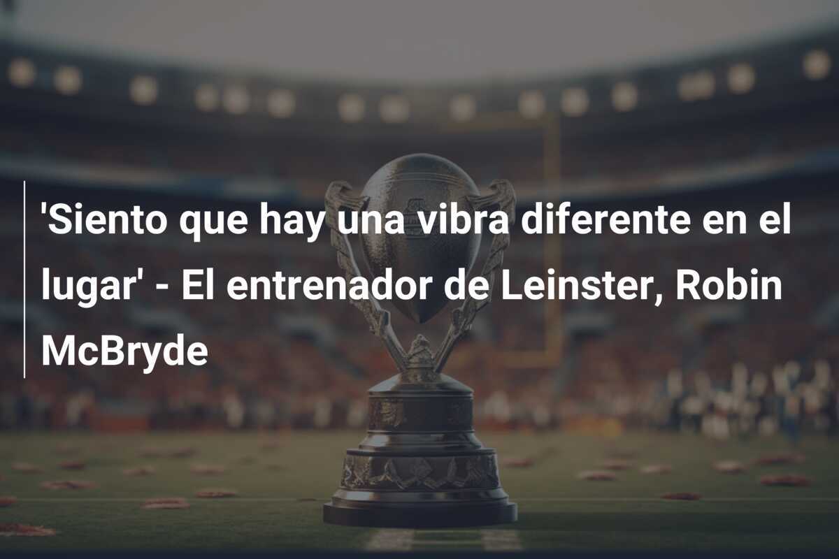 'Siento que hay una vibra diferente en el lugar' - El entrenador de Leinster, Robin McBryde