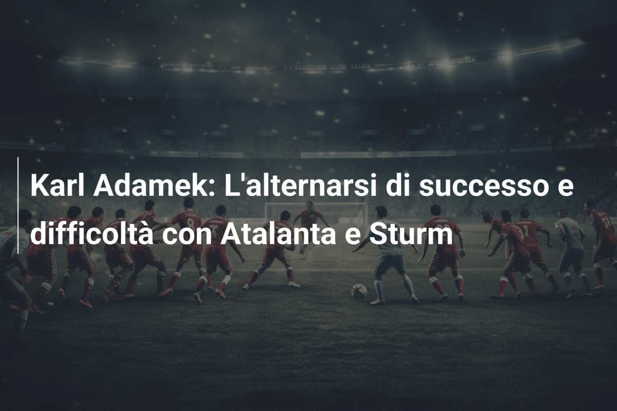 Karl Adamek: L'alternarsi di successo e difficoltà con Atalanta e Sturm
