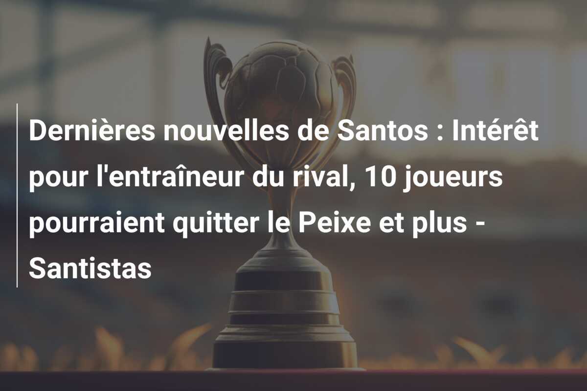 Dernières nouvelles de Santos : Intérêt pour l'entraîneur du rival, 10 joueurs pourraient quitter le Peixe et plus - Santistas