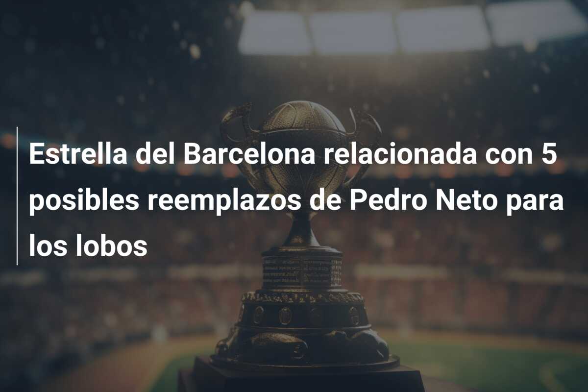Estrella del Barcelona relacionada con 5 posibles reemplazos de Pedro Neto para los lobos