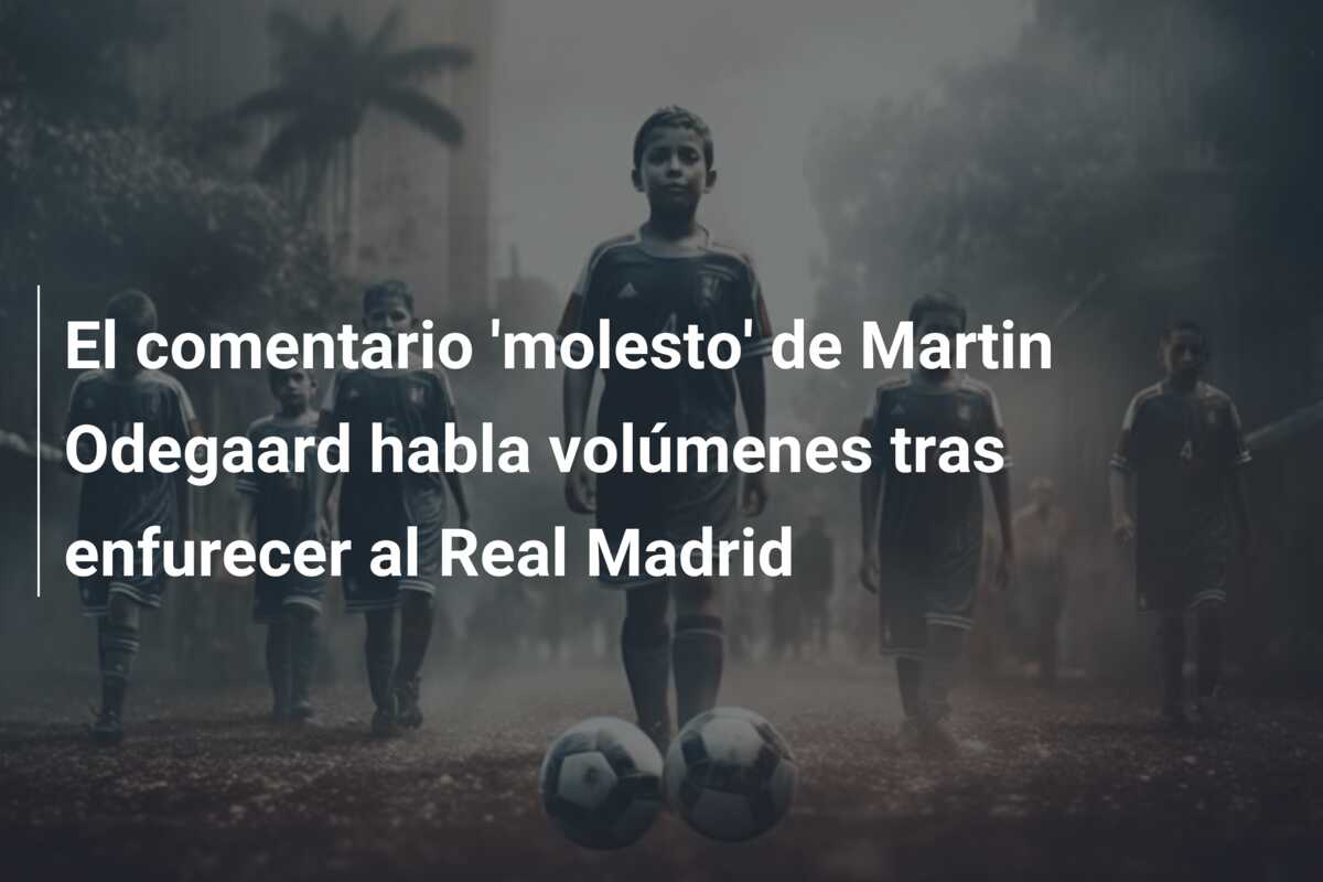 El comentario ‘molesto’ de Martin Odegaard habla volúmenes tras enfurecer al Real Madrid