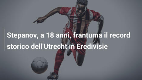 Stepanov, a 18 anni, frantuma il record storico dell'Utrecht in Eredivisie