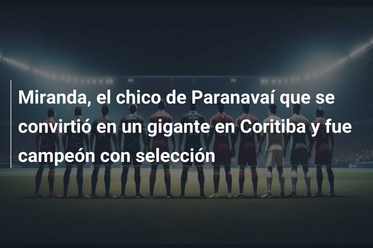 Miranda, el chico de Paranavaí que se convirtió en un gigante en Coritiba y fue campeón con selección