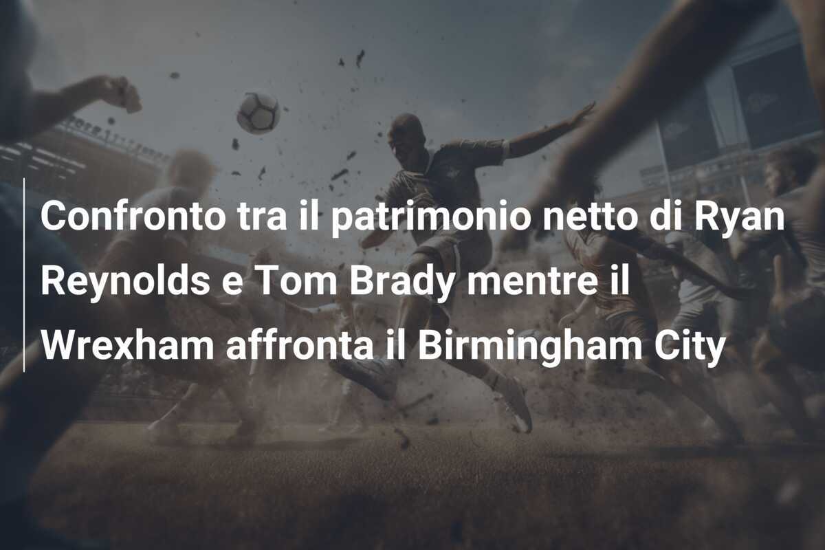Confronto tra il patrimonio netto di Ryan Reynolds e Tom Brady mentre il Wrexham affronta il Birmingham City
