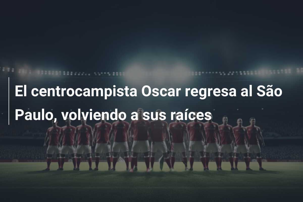 El centrocampista Oscar regresa al São Paulo, volviendo a sus raíces