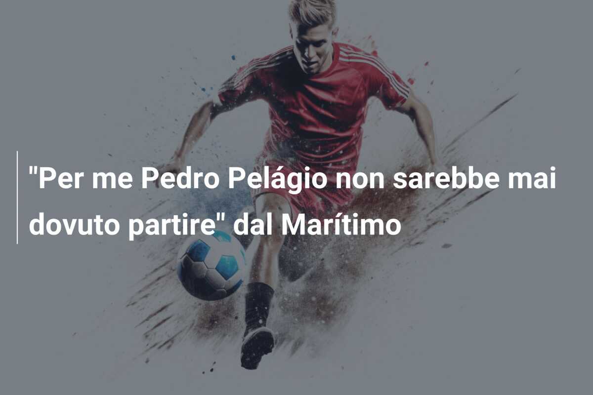 "Per me Pedro Pelágio non sarebbe mai dovuto partire" dal Marítimo