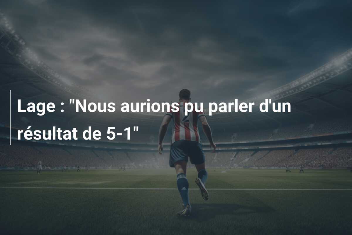 Lage : "Nous aurions pu parler d'un résultat de 5-1"