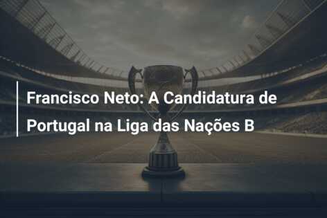 Francisco Neto: A Candidatura de Portugal na Liga das Nações B