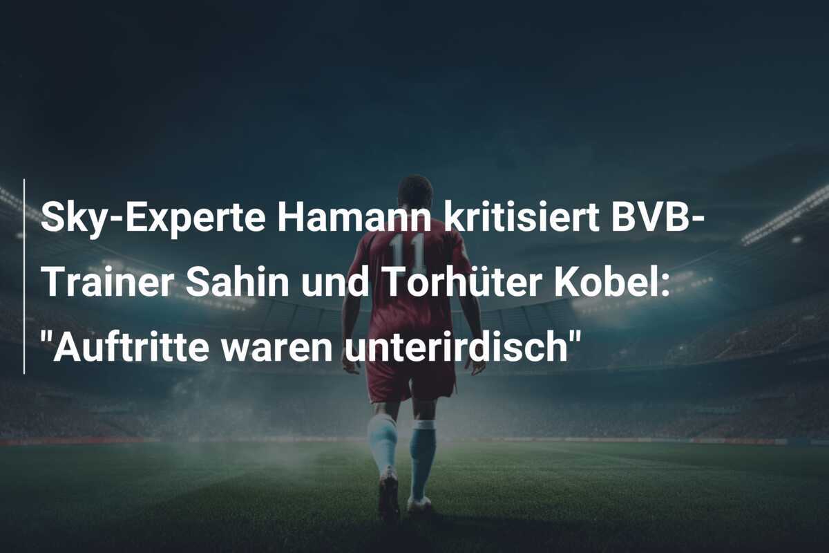 Sky-Experte Hamann kritisiert BVB-Trainer Sahin und Torhüter Kobel: "Auftritte waren unterirdisch"