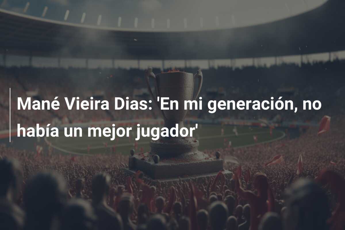 Mané Vieira Dias: ‘En mi generación, no había un mejor jugador’