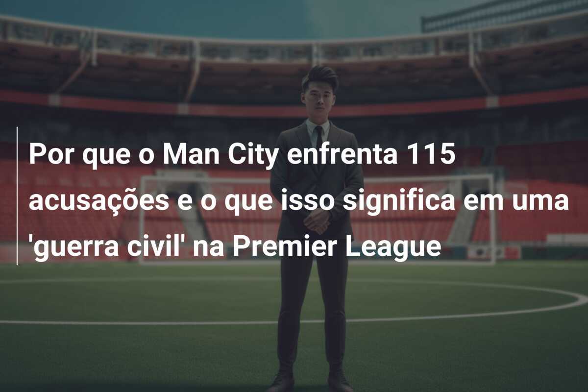 Por que o Man City enfrenta 115 acusações e o que isso significa em uma 'guerra civil' na Premier League