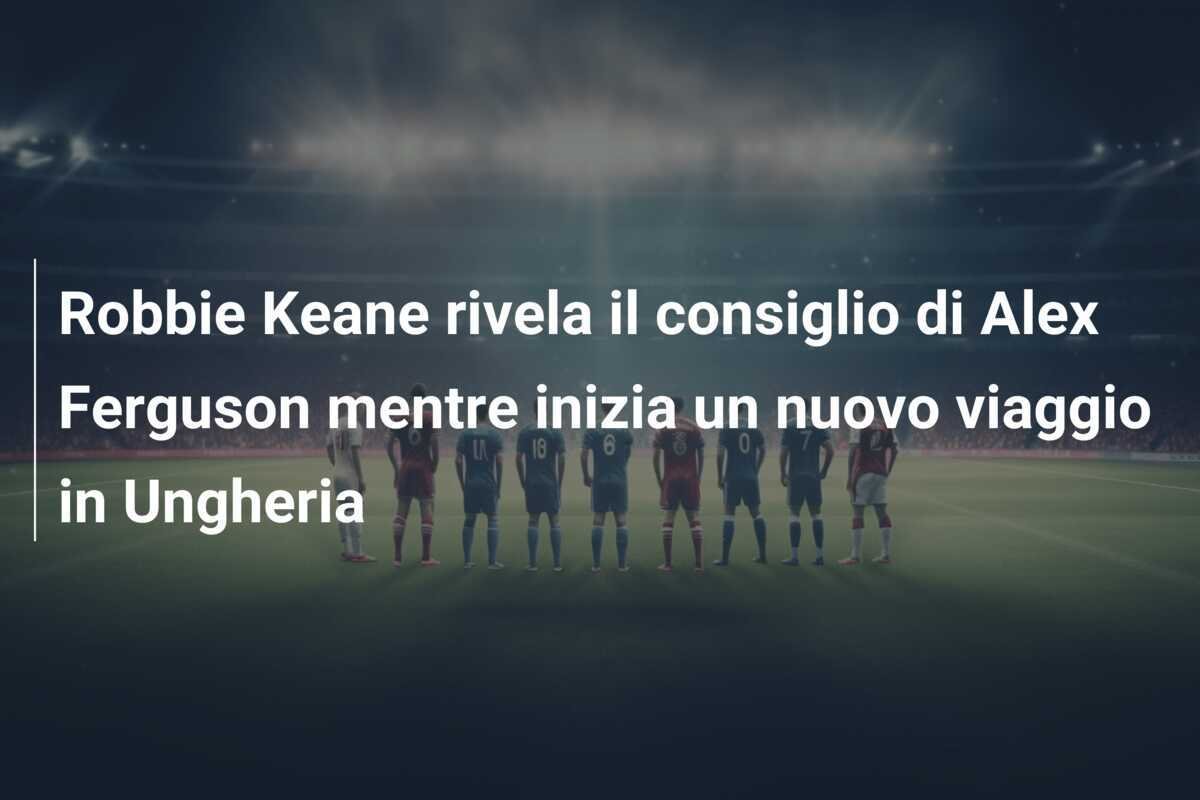 Robbie Keane rivela il consiglio di Alex Ferguson mentre inizia un nuovo viaggio in Ungheria