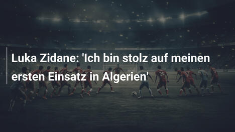 Luka Zidane: 'Ich bin stolz auf meinen ersten Einsatz in Algerien'