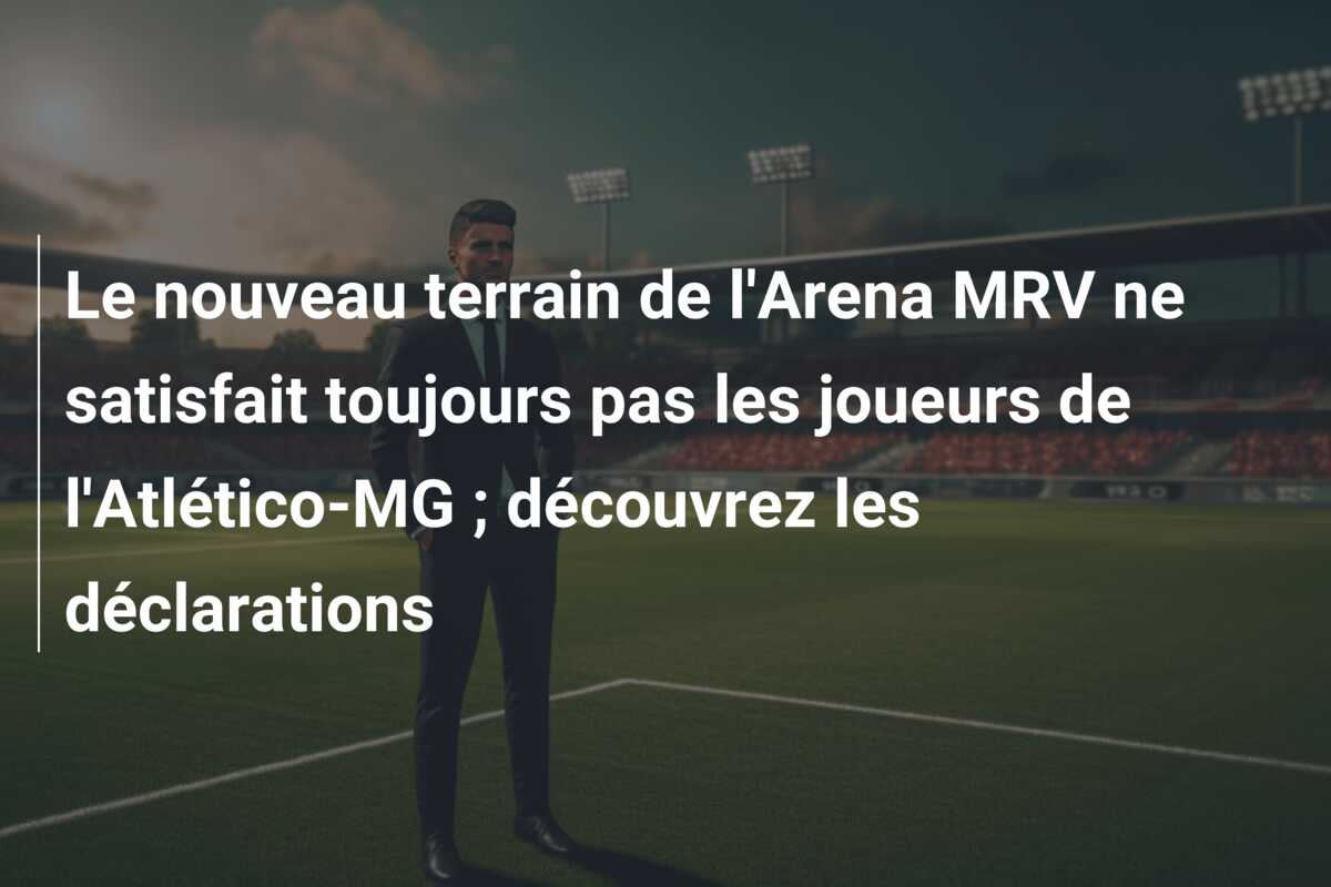 Le nouveau terrain de l’Arena MRV ne satisfait toujours pas les joueurs de l’Atlético-MG ; découvrez les déclarations