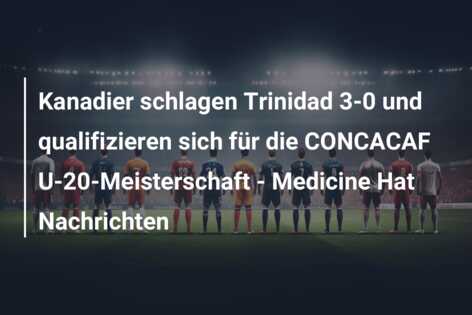 Kanadier schlagen Trinidad 3-0 und qualifizieren sich für die CONCACAF U-20-Meisterschaft – Medicine Hat Nachrichten