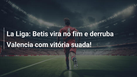 La Liga: Betis vira no fim e derruba Valencia com vitória suada!