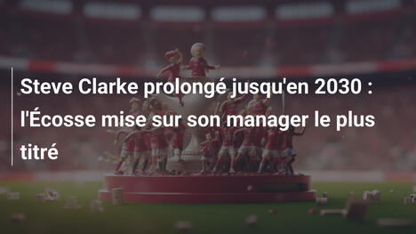 Steve Clarke prolongé jusqu'en 2030 : l'Écosse mise sur son manager le plus titré