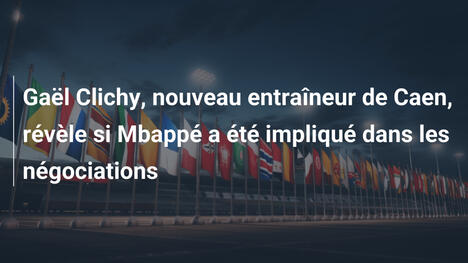Gaël Clichy, nouveau entraîneur de Caen, révèle si Mbappé a été impliqué dans les négociations