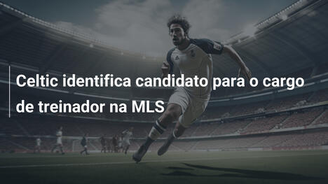 Celtic identifica candidato para o cargo de treinador na MLS