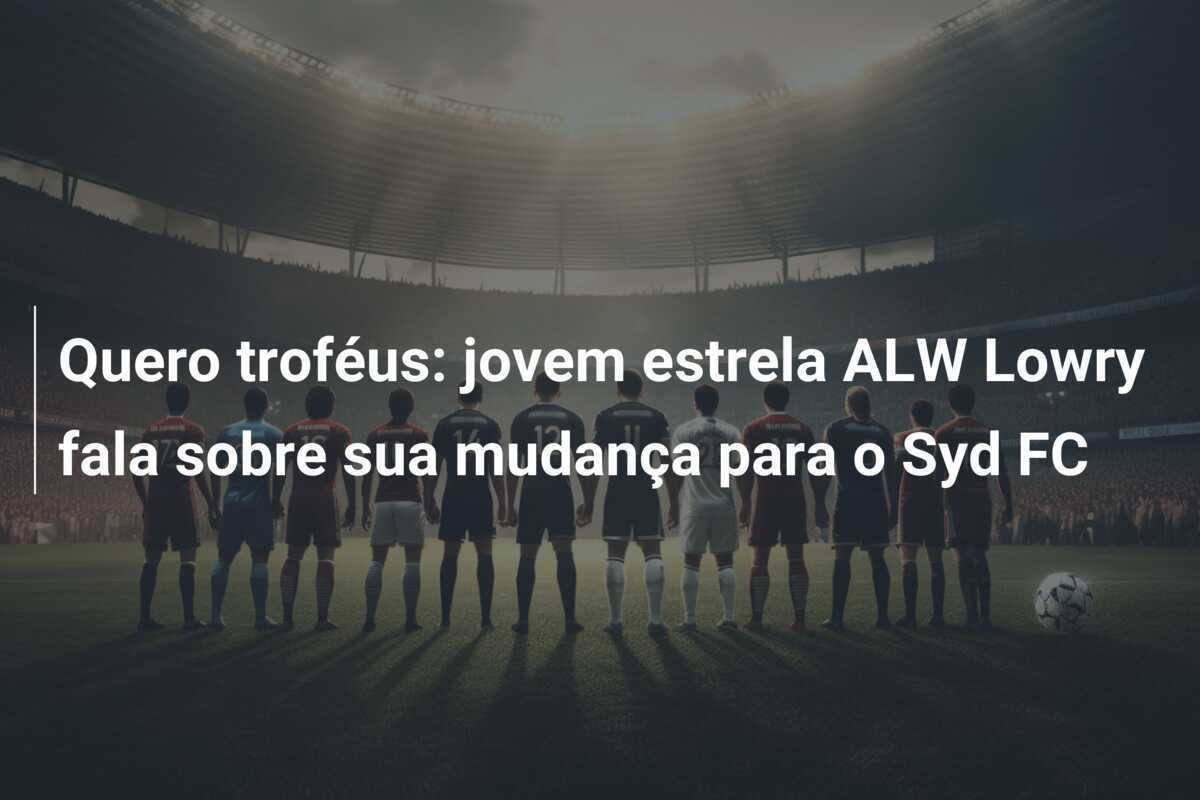 Quero troféus: jovem estrela ALW Lowry fala sobre sua mudança para o Syd FC