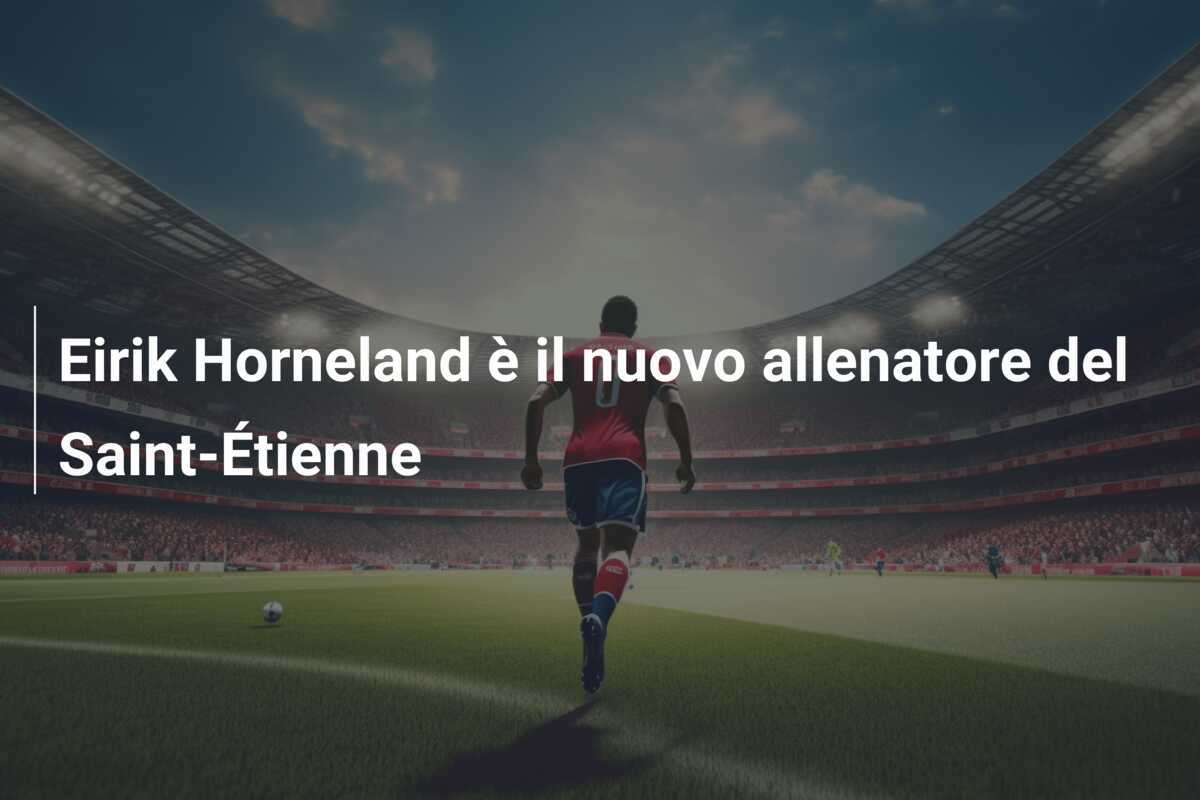 Eirik Horneland è il nuovo allenatore del Saint-Étienne