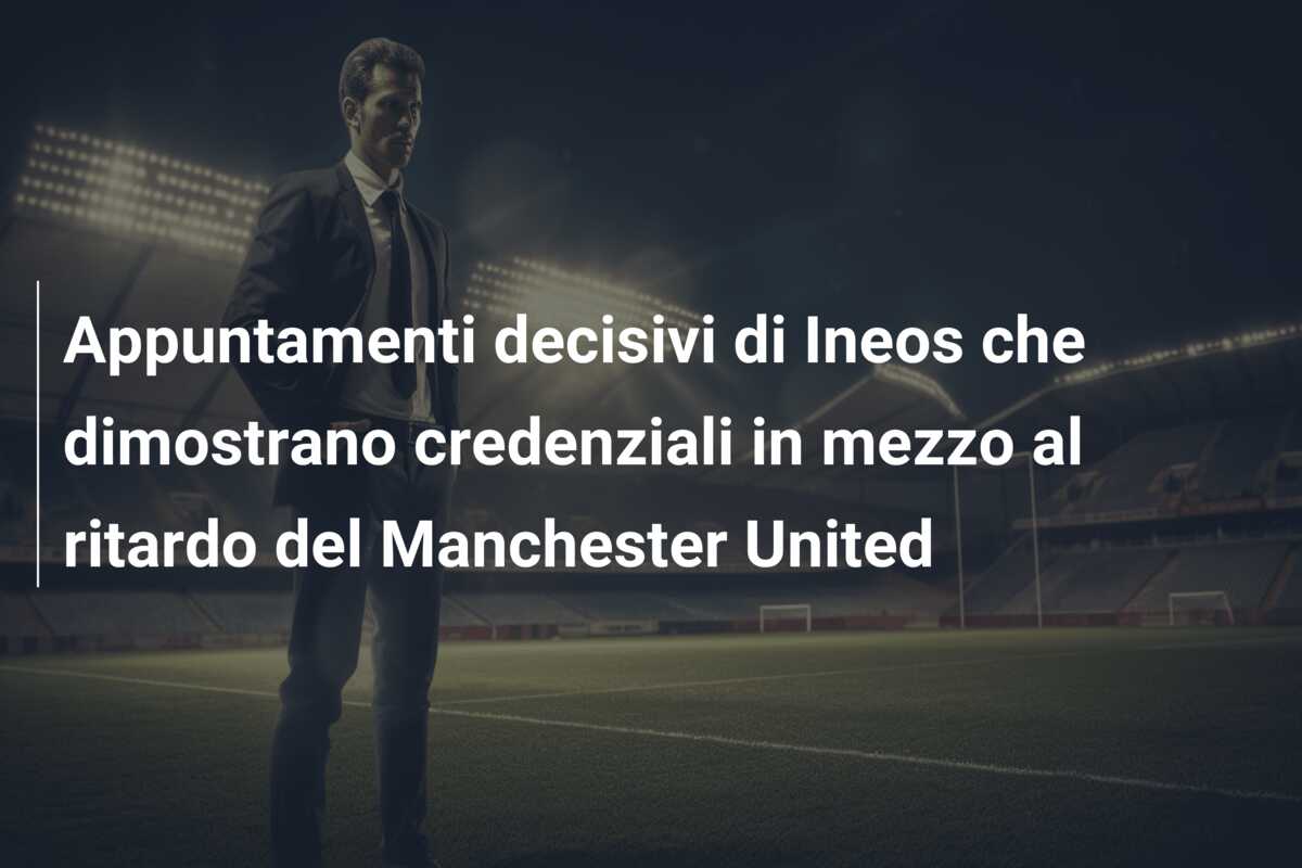 Appuntamenti decisivi di Ineos che dimostrano credenziali in mezzo al ritardo del Manchester United