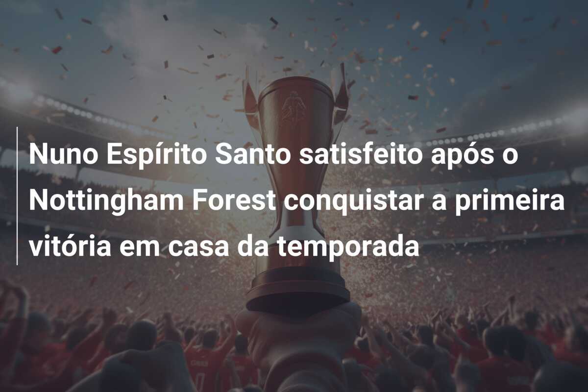 Nuno Espírito Santo satisfeito após o Nottingham Forest conquistar a primeira vitória em casa da temporada
