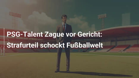 PSG-Talent Zague vor Gericht: Strafurteil schockt Fußballwelt