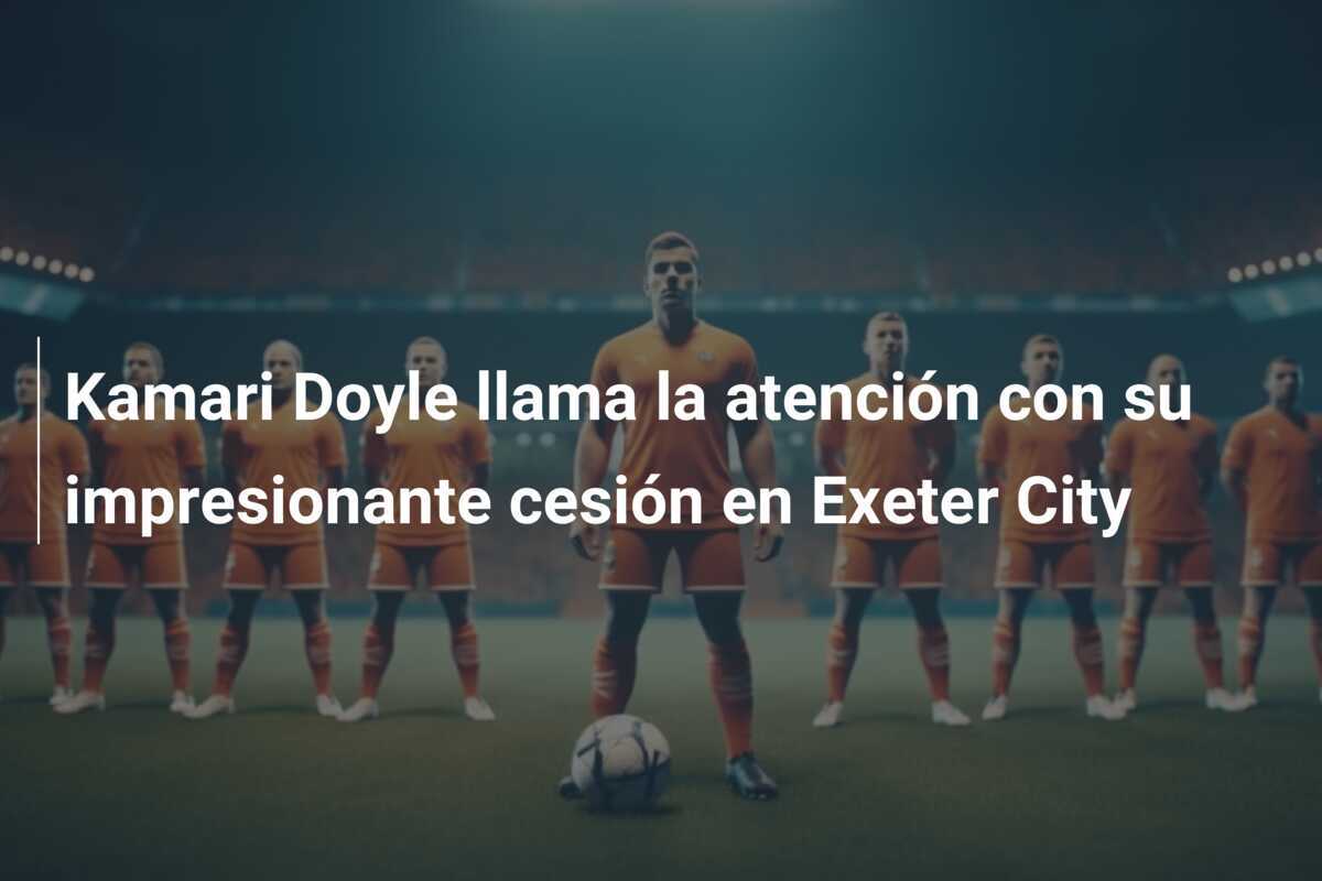 Kamari Doyle llama la atención con su impresionante cesión en Exeter City
