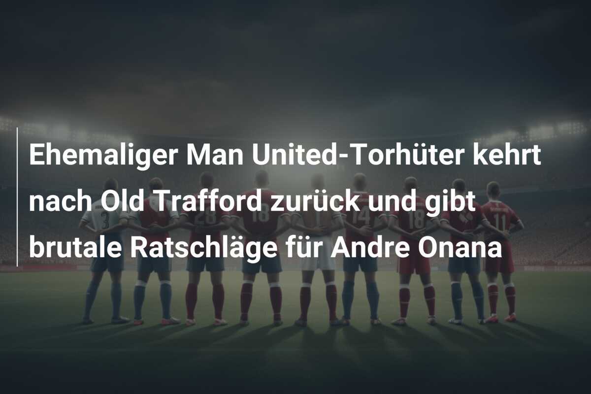 Ehemaliger Man United-Torhüter kehrt nach Old Trafford zurück und gibt brutale Ratschläge für Andre Onana