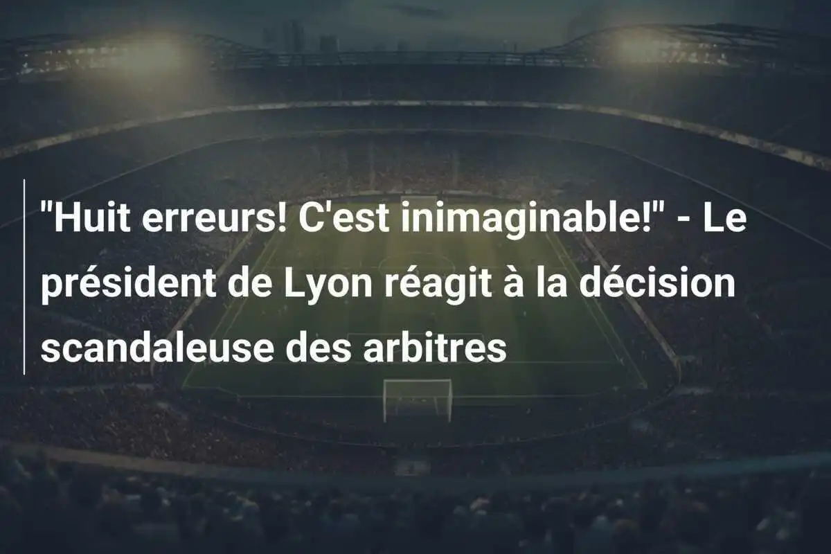 "Huit erreurs! C'est inimaginable!" - Le président de Lyon réagit à la décision scandaleuse des arbitres