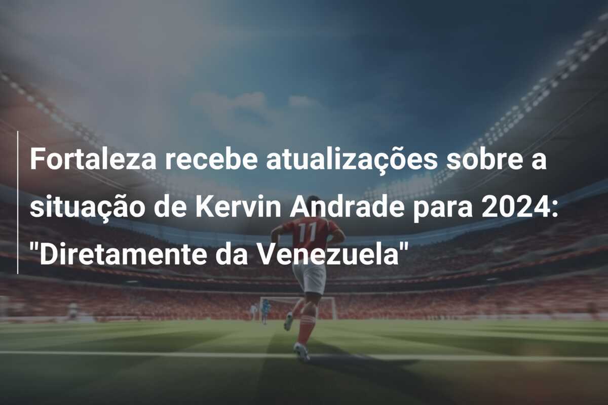 Fortaleza recebe atualizações sobre a situação de Kervin Andrade para 2024: "Diretamente da Venezuela"