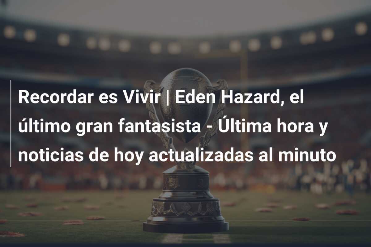 Recordar es Vivir | Eden Hazard, el último gran fantasista - Última hora y noticias de hoy actualizadas al minuto